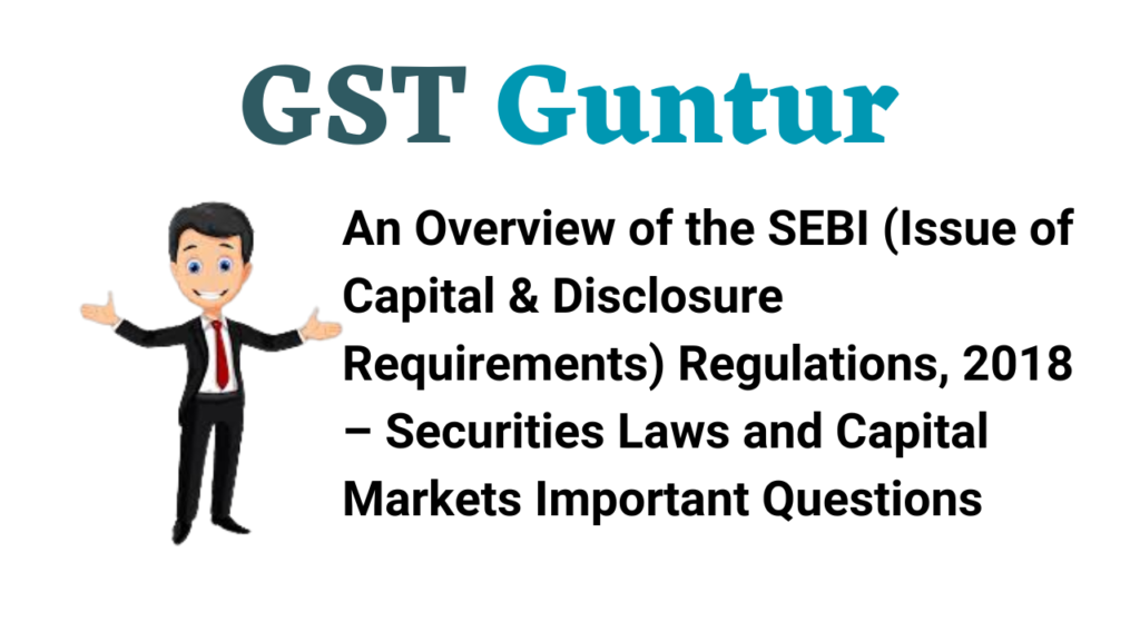 An Overview of the SEBI (Issue of Capital & Disclosure Requirements) Regulations, 2018 – Securities Laws and Capital Markets Important Questions