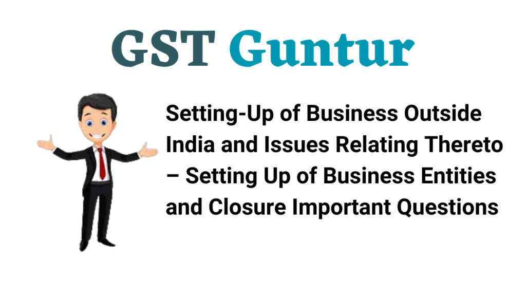 Setting-Up of Business Outside India and Issues Relating Thereto – Setting Up of Business Entities and Closure Important Questions