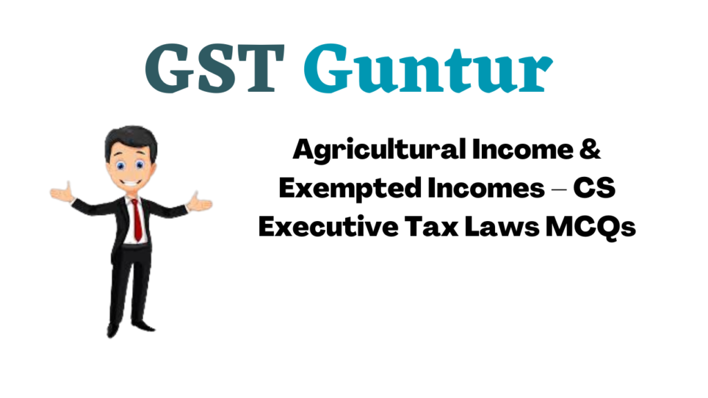Agricultural Income & Exempted Incomes – CS Executive Tax Laws MCQs