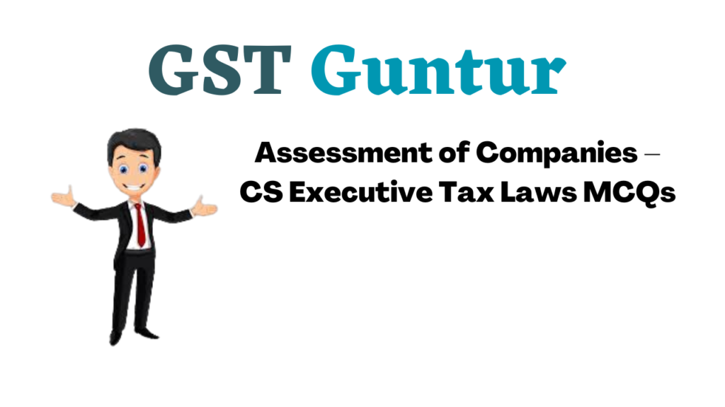 Assessment of Companies – CS Executive Tax Laws MCQs