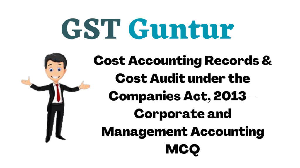 Cost Accounting Records & Cost Audit under the Companies Act, 2013 – Corporate and Management Accounting MCQ