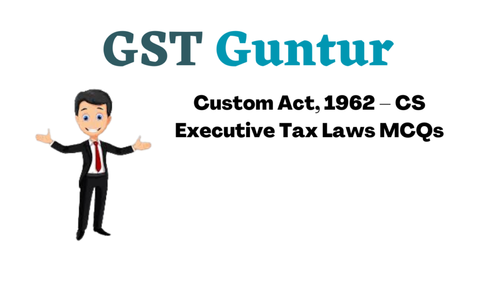 Custom Act, 1962 – CS Executive Tax Laws MCQs