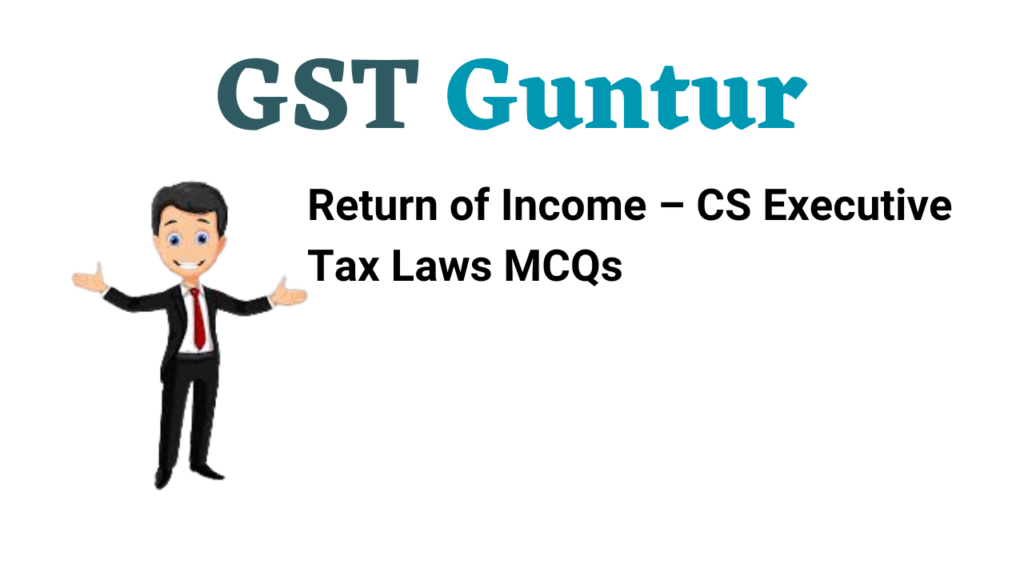 Return of Income – CS Executive Tax Laws MCQs