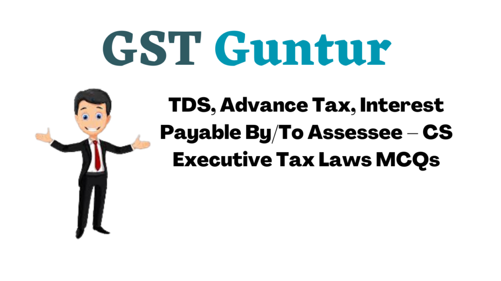 TDS, Advance Tax, Interest Payable ByTo Assessee – CS Executive Tax Laws MCQs