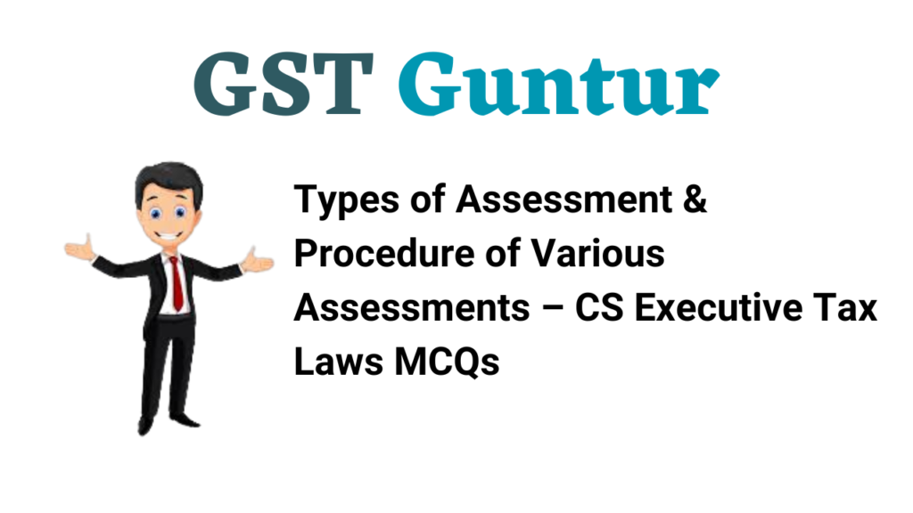 Types of Assessment & Procedure of Various Assessments – CS Executive Tax Laws MCQs