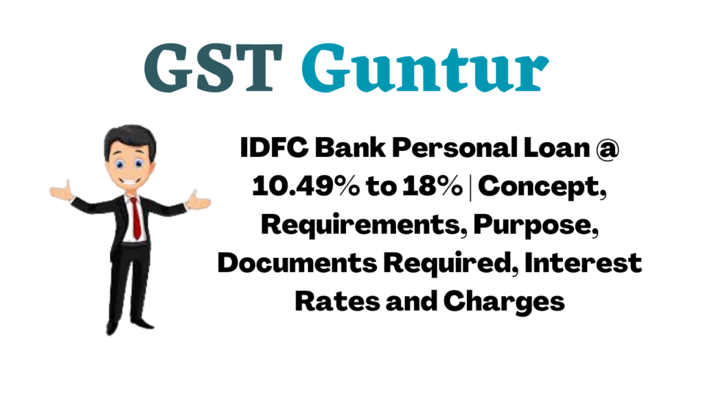 IDFC Bank Personal Loan @ 10.49% to 18% Concept, Requirements, Purpose, Documents Required, Interest Rates and Charges