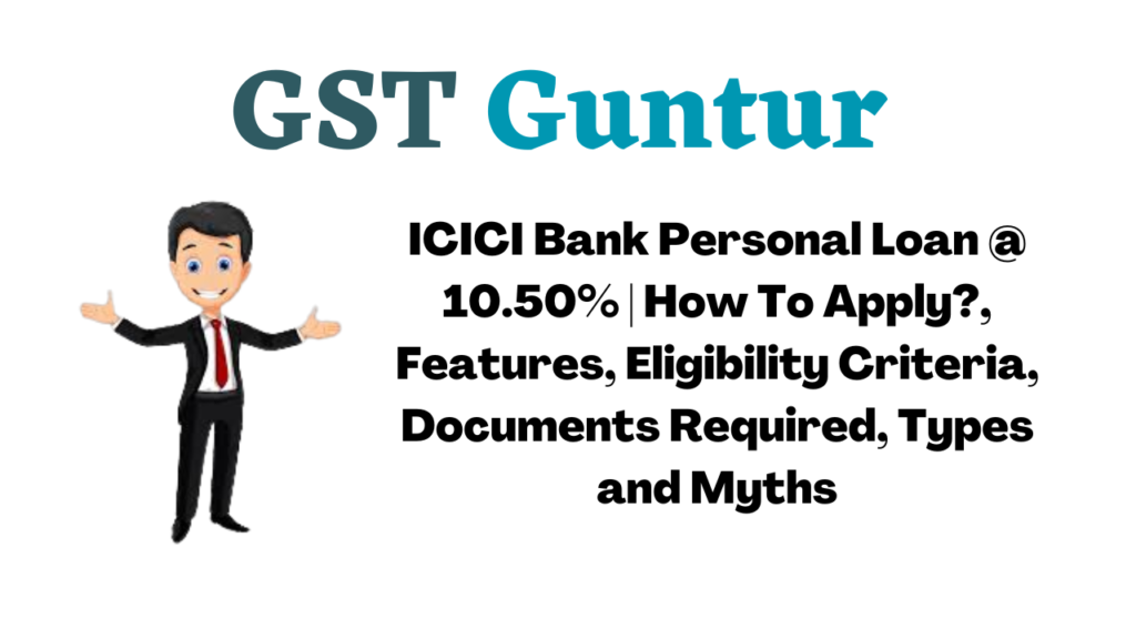 ICICI Bank Personal Loan @ 10.50% | How To Apply?, Features, Eligibility Criteria, Documents Required, Types and Myths